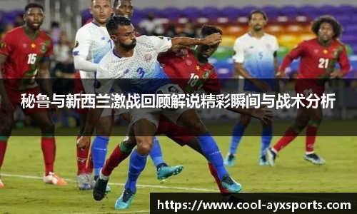 秘鲁与新西兰激战回顾解说精彩瞬间与战术分析